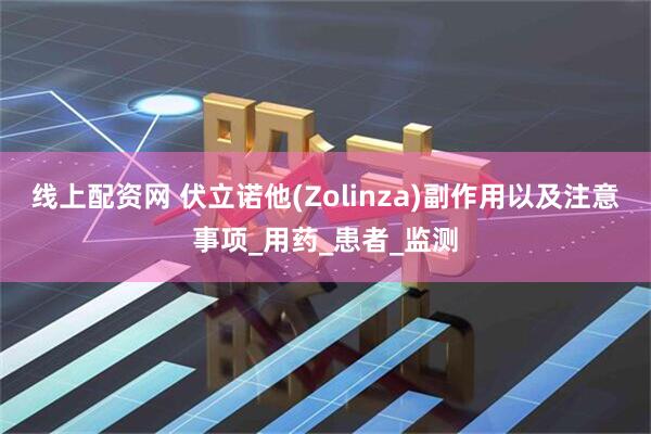 线上配资网 伏立诺他(Zolinza)副作用以及注意事项_用药_患者_监测