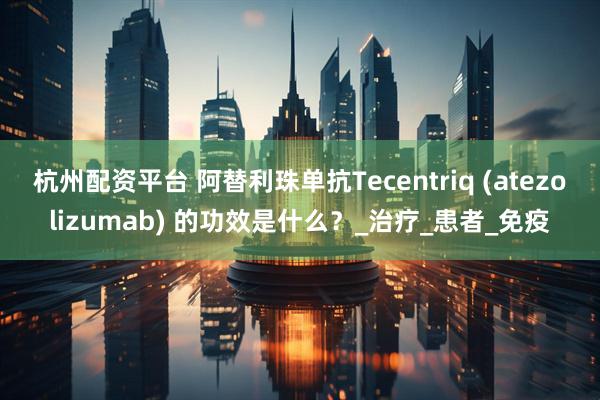 杭州配资平台 阿替利珠单抗Tecentriq (atezolizumab) 的功效是什么？_治疗_患者_免疫