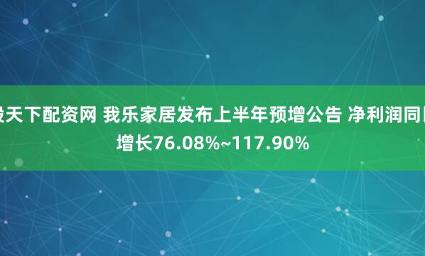 股天下配资网 我乐家居发布上半年预增公告 净利润同比增长76.08%~117.90%