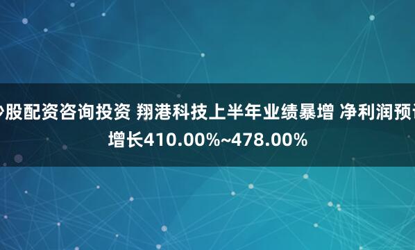 炒股配资咨询投资 翔港科技上半年业绩暴增 净利润预计增长410.00%~478.00%