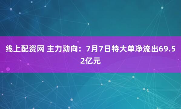 线上配资网 主力动向：7月7日特大单净流出69.52亿元
