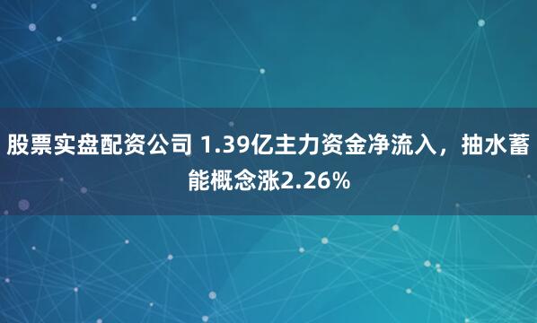 股票实盘配资公司 1.39亿主力资金净流入，抽水蓄能概念涨2.26%