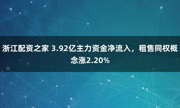 浙江配资之家 3.92亿主力资金净流入，租售同权概念涨2.20%