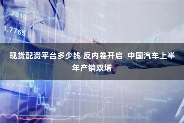 现货配资平台多少钱 反内卷开启  中国汽车上半年产销双增