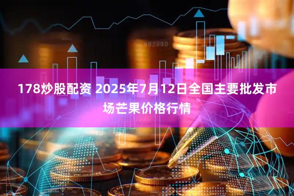 178炒股配资 2025年7月12日全国主要批发市场芒果价格行情