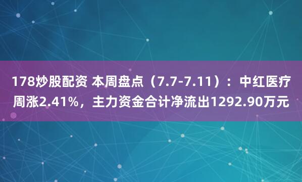 178炒股配资 本周盘点（7.7-7.11）：中红医疗周涨2.41%，主力资金合计净流出1292.90万元