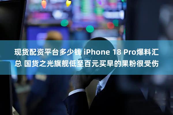 现货配资平台多少钱 iPhone 18 Pro爆料汇总 国货之光旗舰低至百元买早的果粉很受伤