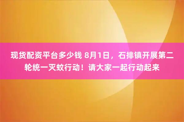 现货配资平台多少钱 8月1日，石排镇开展第二轮统一灭蚊行动！请大家一起行动起来