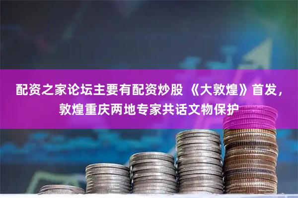 配资之家论坛主要有配资炒股 《大敦煌》首发，敦煌重庆两地专家共话文物保护
