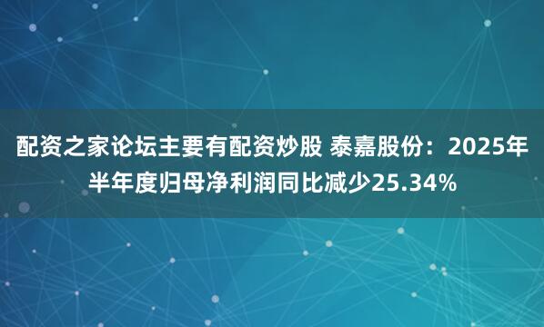 配资之家论坛主要有配资炒股 泰嘉股份：2025年半年度归母净利润同比减少25.34%