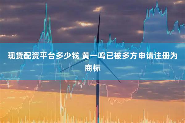 现货配资平台多少钱 黄一鸣已被多方申请注册为商标