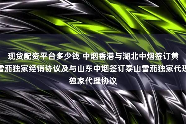 现货配资平台多少钱 中烟香港与湖北中烟签订黄鹤楼雪茄独家经销协议及与山东中烟签订泰山雪茄独家代理协议