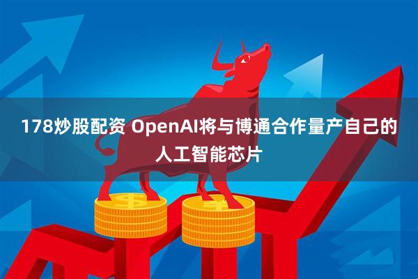 178炒股配资 OpenAI将与博通合作量产自己的人工智能芯片