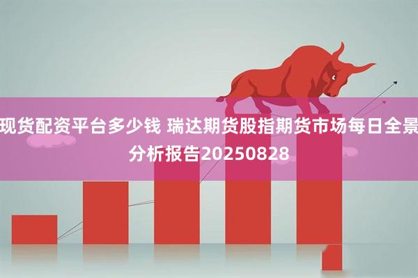 现货配资平台多少钱 瑞达期货股指期货市场每日全景分析报告20250828
