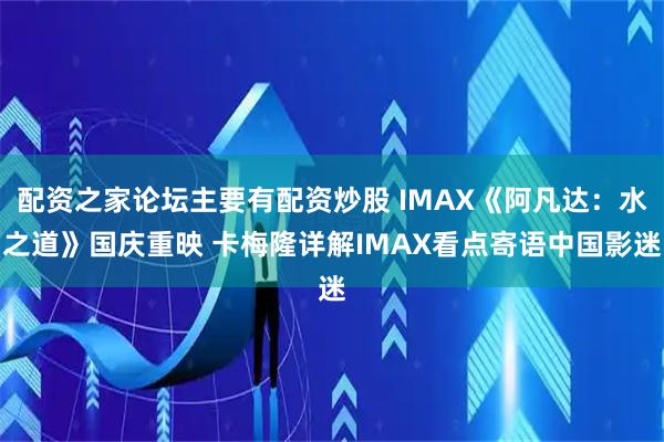 配资之家论坛主要有配资炒股 IMAX《阿凡达：水之道》国庆重映 卡梅隆详解IMAX看点寄语中国影迷
