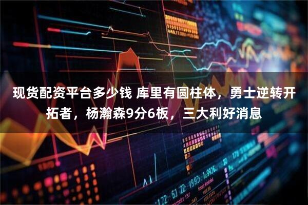 现货配资平台多少钱 库里有圆柱体，勇士逆转开拓者，杨瀚森9分6板，三大利好消息