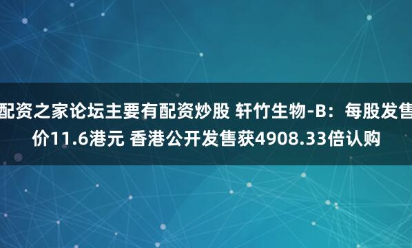 配资之家论坛主要有配资炒股 轩竹生物-B：每股发售价11.6港元 香港公开发售获4908.33倍认购