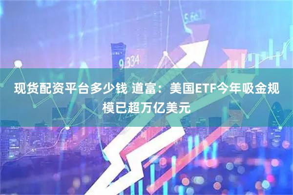 现货配资平台多少钱 道富：美国ETF今年吸金规模已超万亿美元