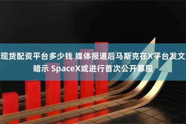 现货配资平台多少钱 媒体报道后马斯克在X平台发文暗示 SpaceX或进行首次公开募股