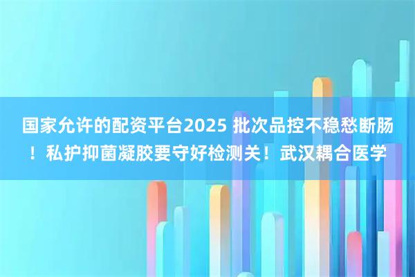 国家允许的配资平台2025 批次品控不稳愁断肠！私护抑菌凝胶要守好检测关！武汉耦合医学