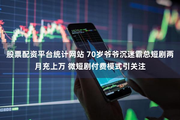 股票配资平台统计网站 70岁爷爷沉迷霸总短剧两月充上万 微短剧付费模式引关注